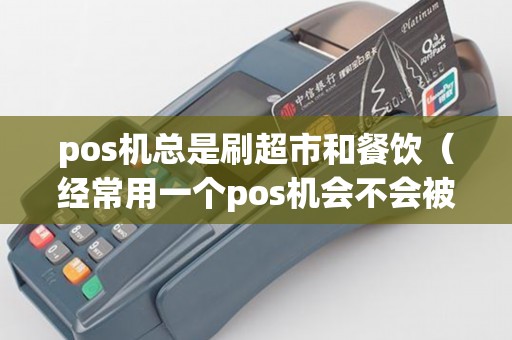 pos機總是刷超市和餐飲(經常用一個pos機會不會被銀行發現) pos機總是刷超市和餐飲(經常用一個pos機會不會被銀行發現)