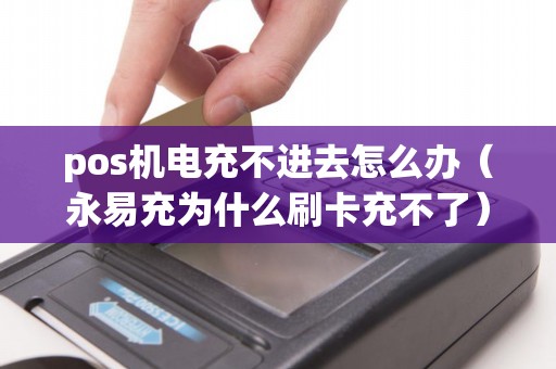 pos機電充不進去怎么辦(永易充為什么刷卡充不了) pos機電充不進去怎么辦(永易充為什么刷卡充不了)