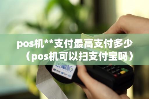 pos機(jī)**支付最高支付多少(pos機(jī)可以掃支付寶嗎) pos機(jī)**支付最高支付多少(pos機(jī)可以掃支付寶嗎)